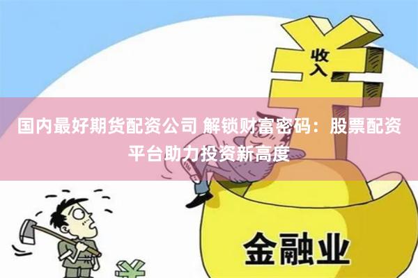 国内最好期货配资公司 解锁财富密码:股票配资平台助力投资新高度