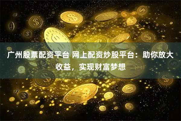 广州股票配资平台 网上配资炒股平台：助你放大收益，实现财富梦想