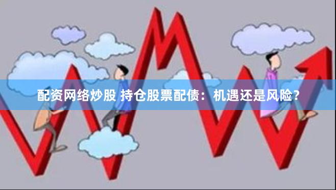 配资网络炒股 持仓股票配债:机遇还是风险?