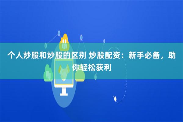 个人炒股和炒股的区别 炒股配资：新手必备，助你轻松获利