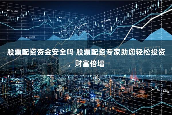 股票配资资金安全吗 股票配资专家助您轻松投资，财富倍增