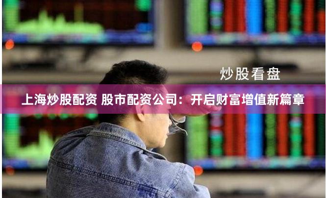 上海炒股配资 股市配资公司:开启财富增值新篇章