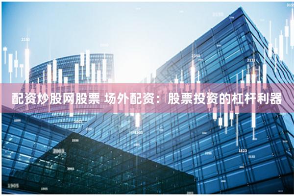 配资炒股网股票 场外配资:股票投资的杠杆利器
