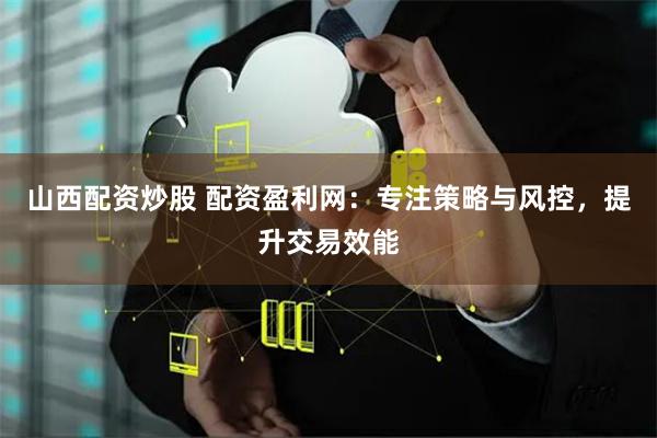山西配资炒股 配资盈利网：专注策略与风控，提升交易效能