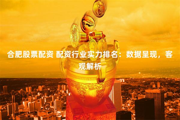 合肥股票配资 配资行业实力排名:数据呈现,客观解析