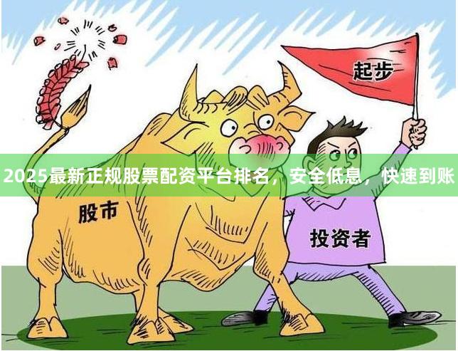 2025最新正规股票配资平台排名，安全低息，快速到账
