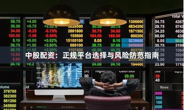 中股配资：正规平台选择与风险防范指南