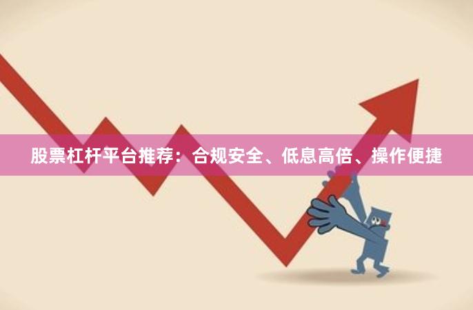 股票杠杆平台推荐：合规安全、低息高倍、操作便捷