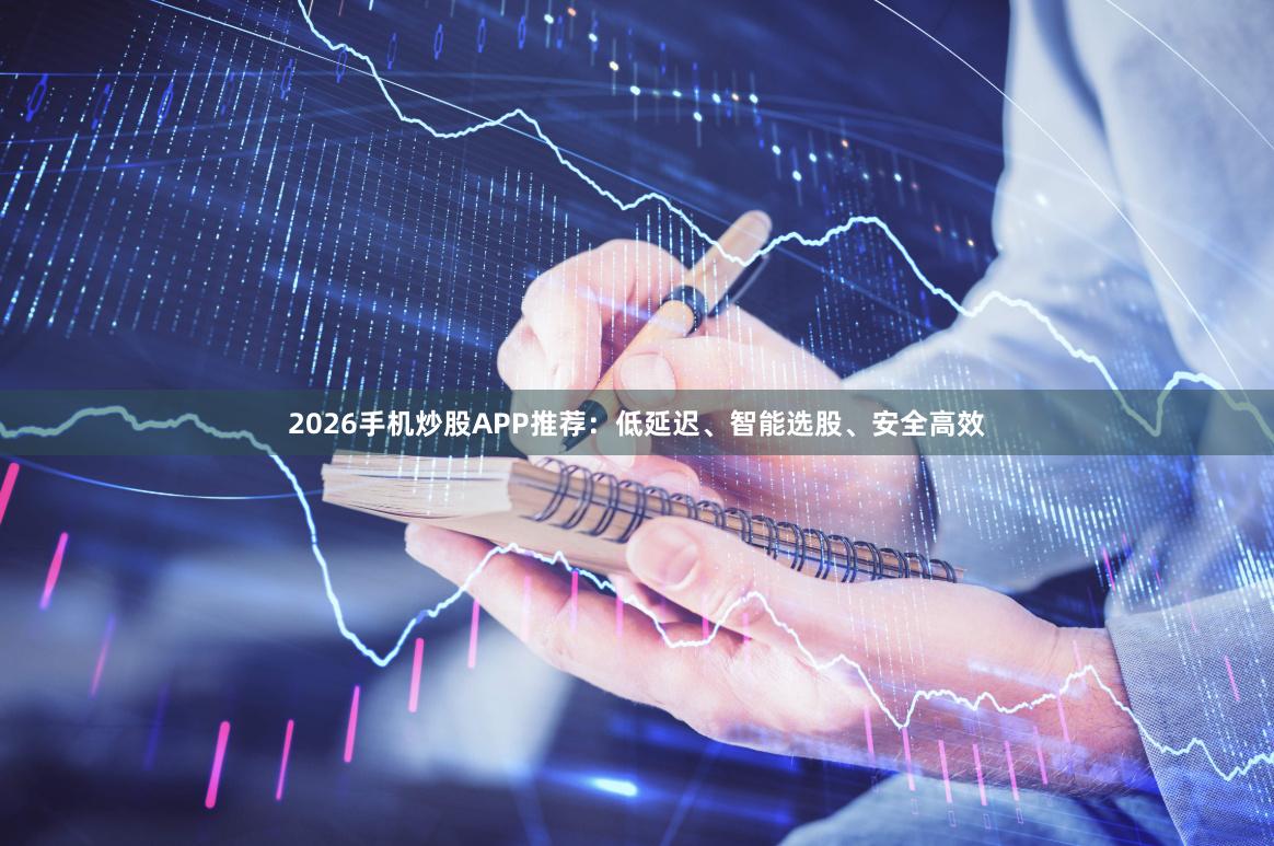 2026手机炒股APP推荐：低延迟、智能选股、安全高效