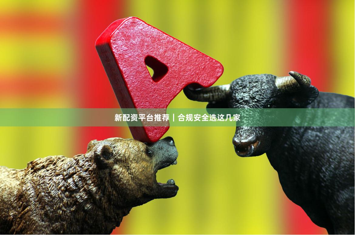 新配资平台推荐｜合规安全选这几家