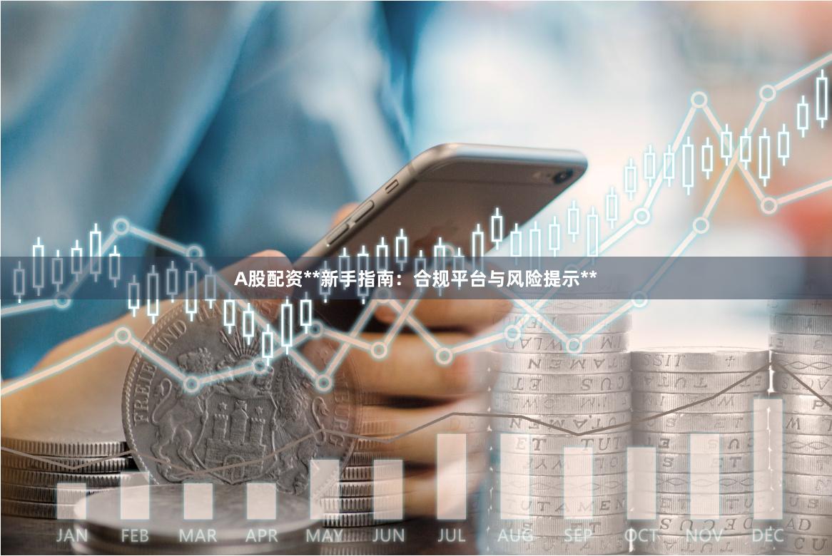 A股配资**新手指南：合规平台与风险提示**