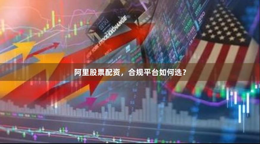 阿里股票配资，合规平台如何选？
