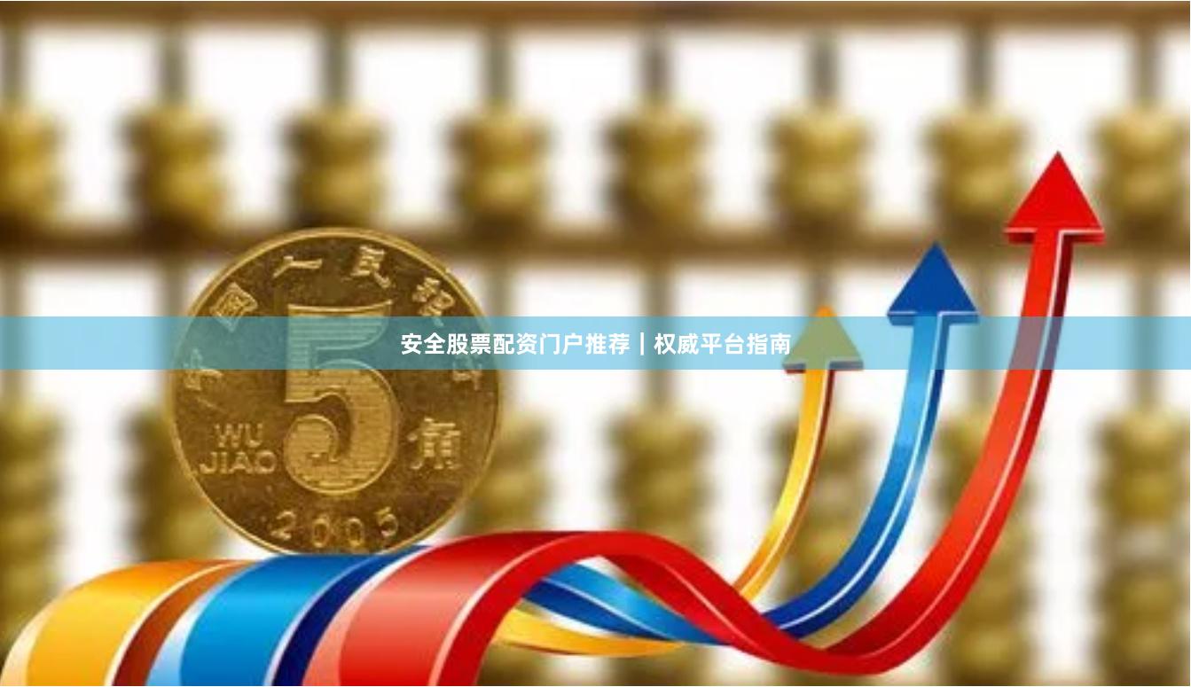 安全股票配资门户推荐｜权威平台指南