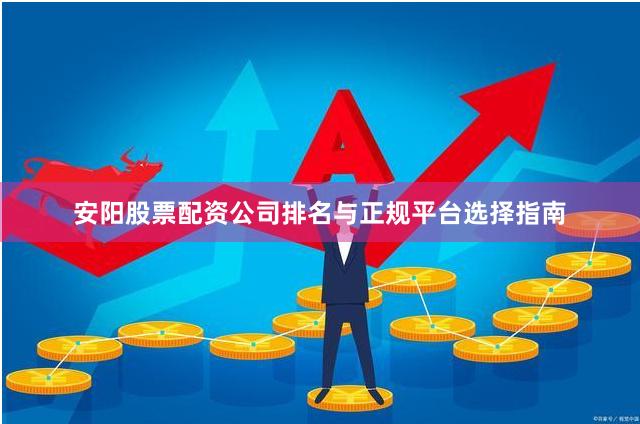 安阳股票配资公司排名与正规平台选择指南