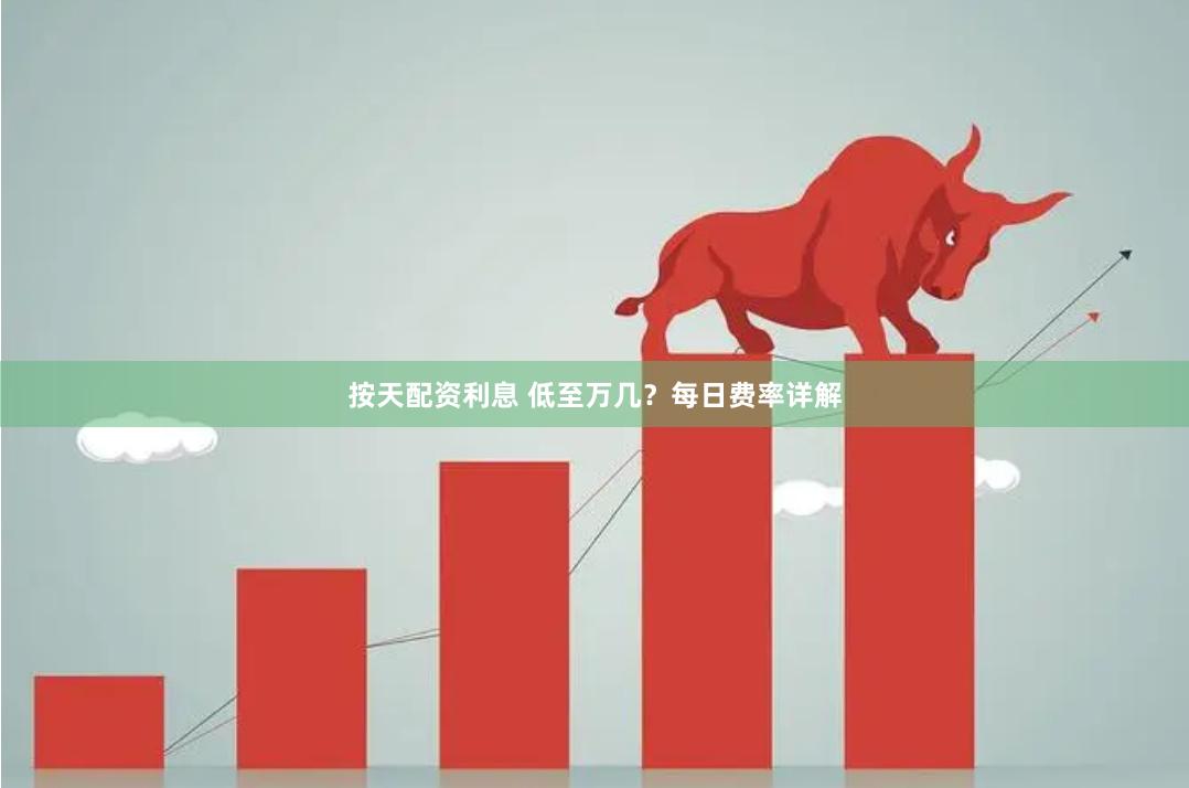 按天配资利息 低至万几？每日费率详解