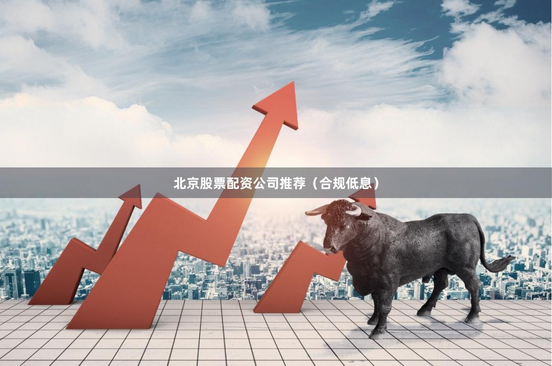 北京股票配资公司推荐（合规低息）