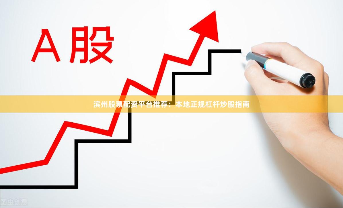 滨州股票配资平台推荐：本地正规杠杆炒股指南