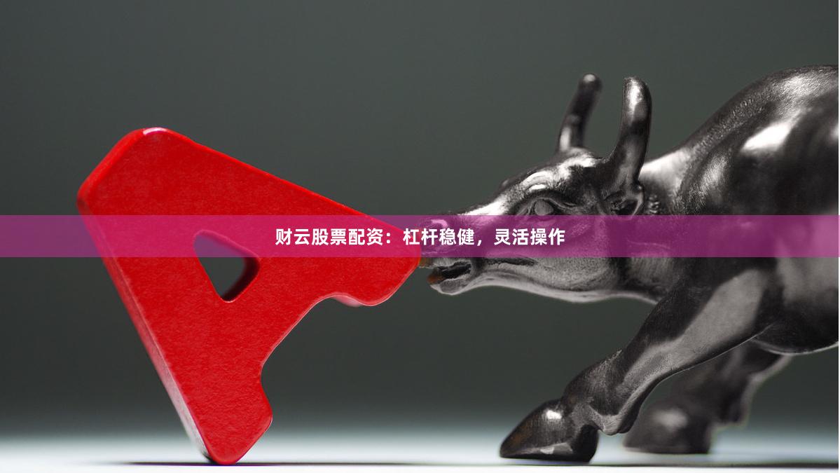 财云股票配资：杠杆稳健，灵活操作