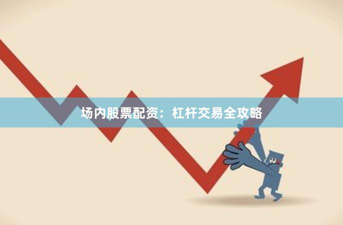 场内股票配资：杠杆交易全攻略