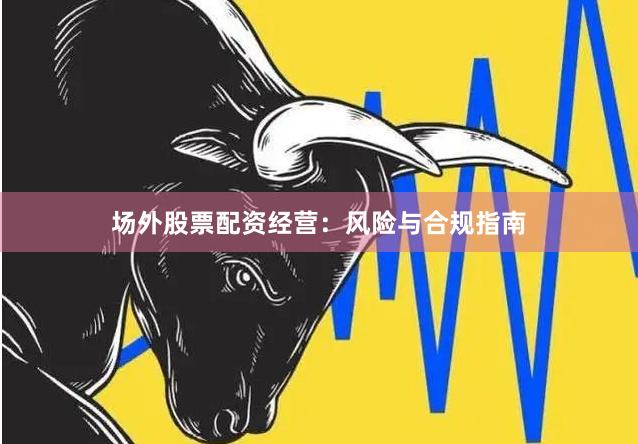 场外股票配资经营：风险与合规指南