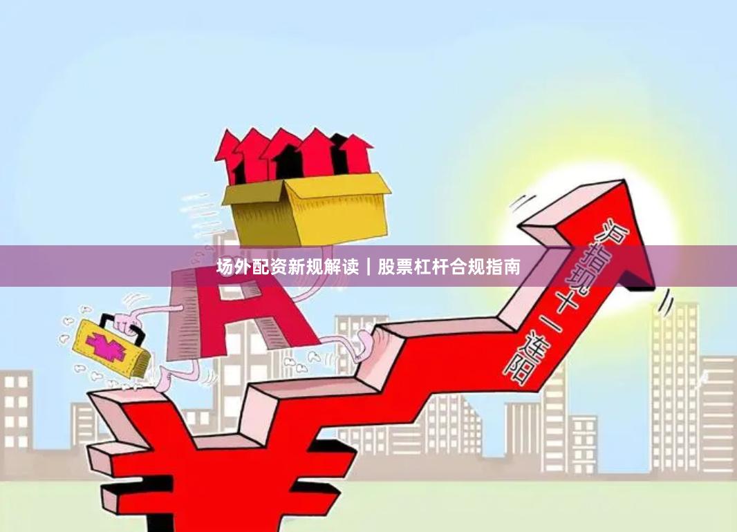 场外配资新规解读｜股票杠杆合规指南