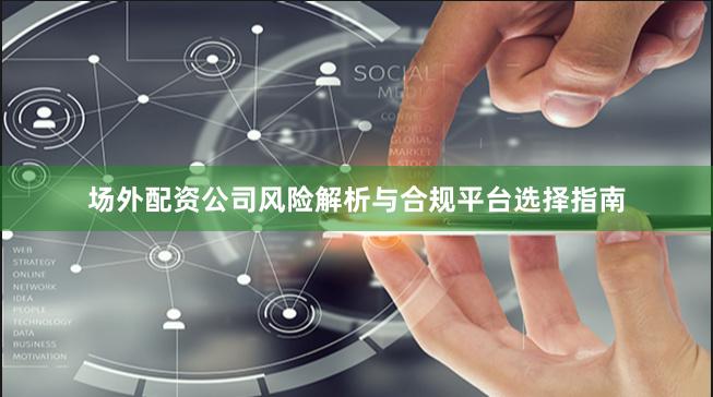 场外配资公司风险解析与合规平台选择指南