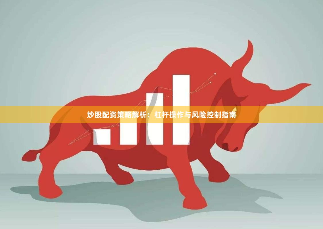 炒股配资策略解析：杠杆操作与风险控制指南