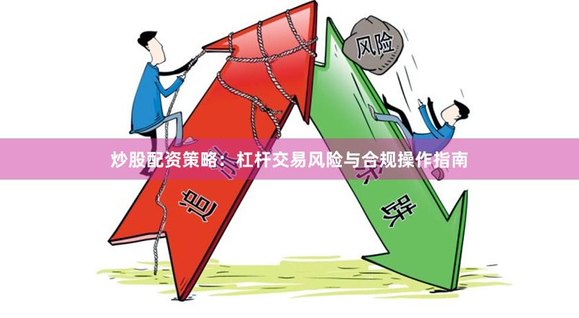 炒股配资策略：杠杆交易风险与合规操作指南