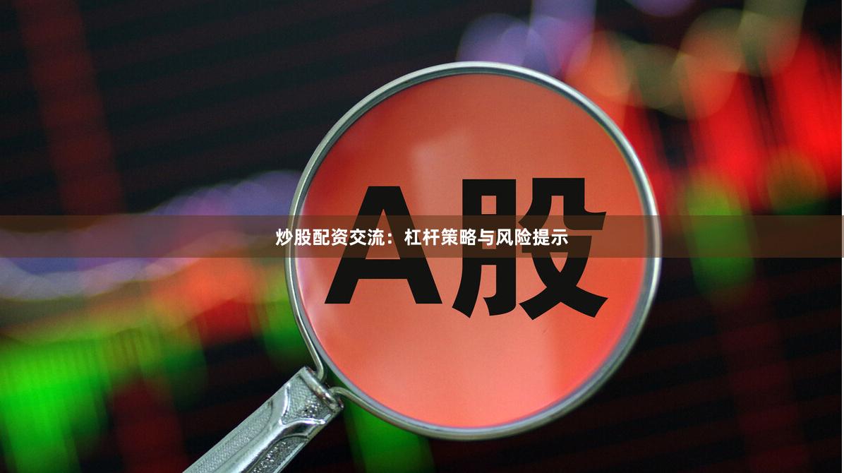 炒股配资交流：杠杆策略与风险提示