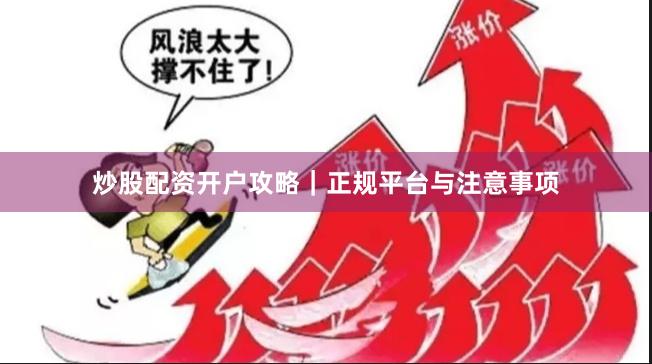 炒股配资开户攻略｜正规平台与注意事项