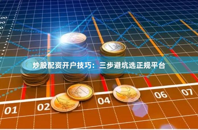炒股配资开户技巧：三步避坑选正规平台