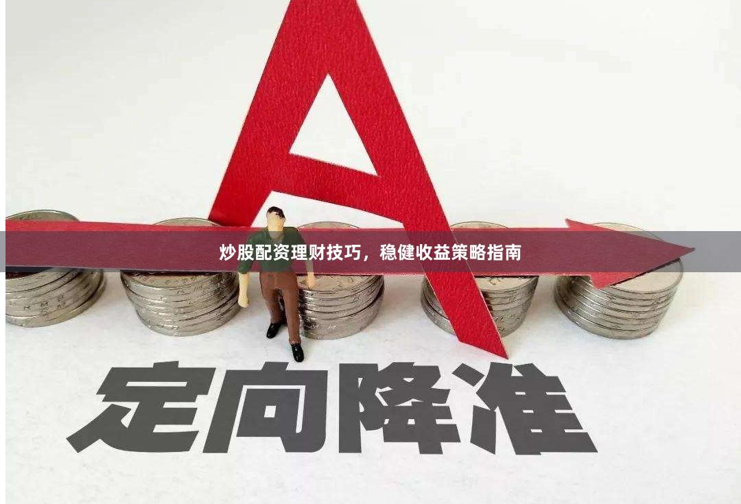 炒股配资理财技巧，稳健收益策略指南
