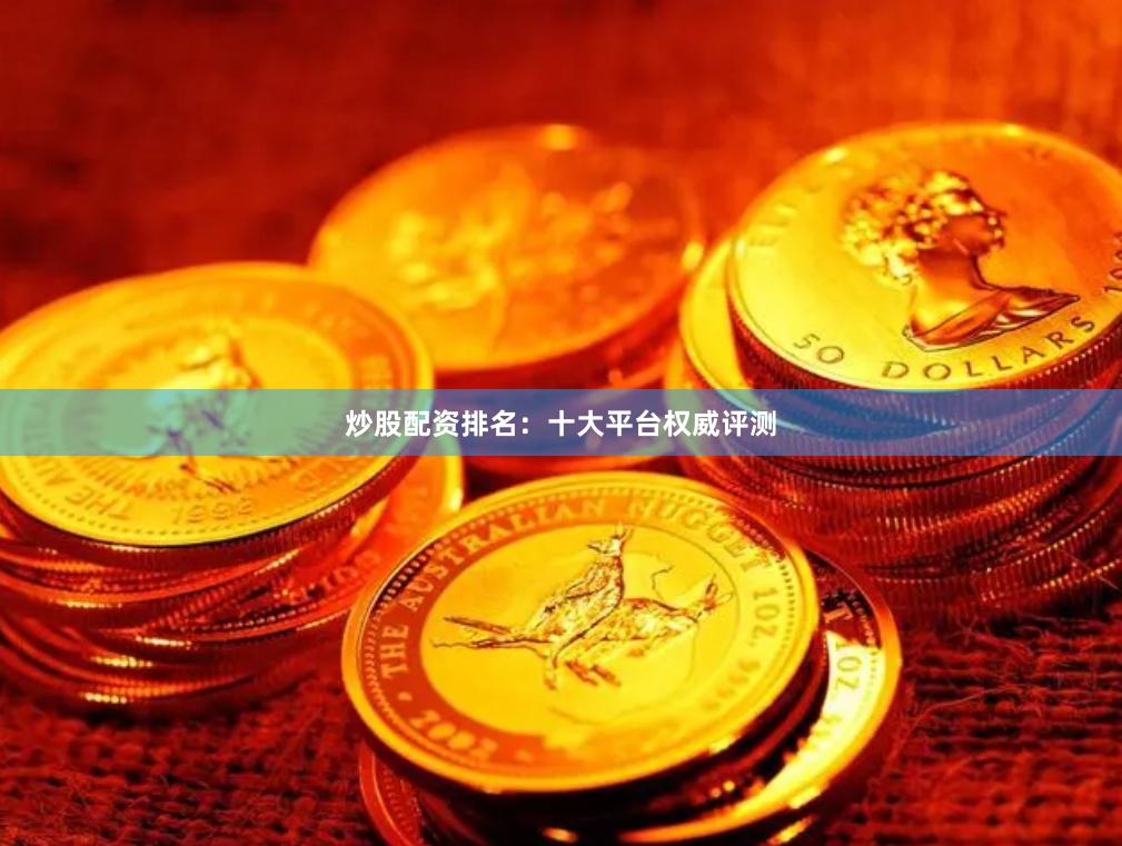炒股配资排名：十大平台权威评测