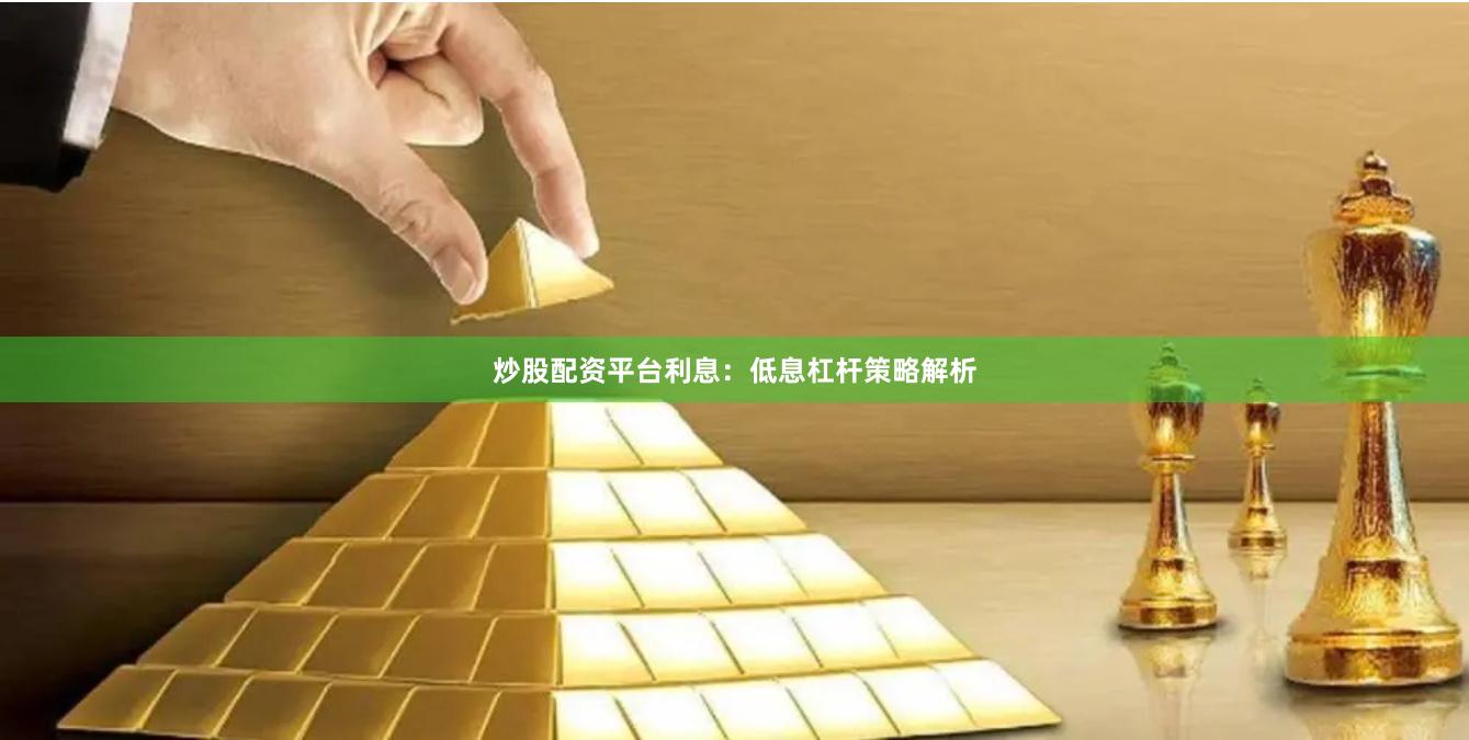 炒股配资平台利息：低息杠杆策略解析