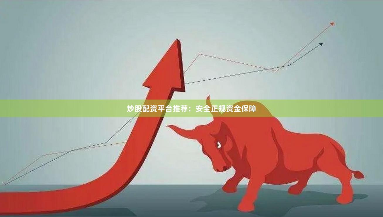 炒股配资平台推荐：安全正规资金保障