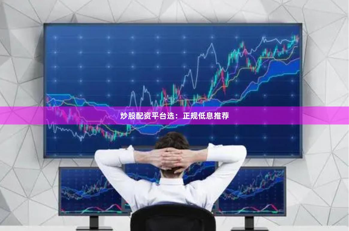 炒股配资平台选：正规低息推荐