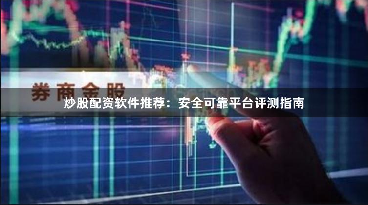 炒股配资软件推荐：安全可靠平台评测指南