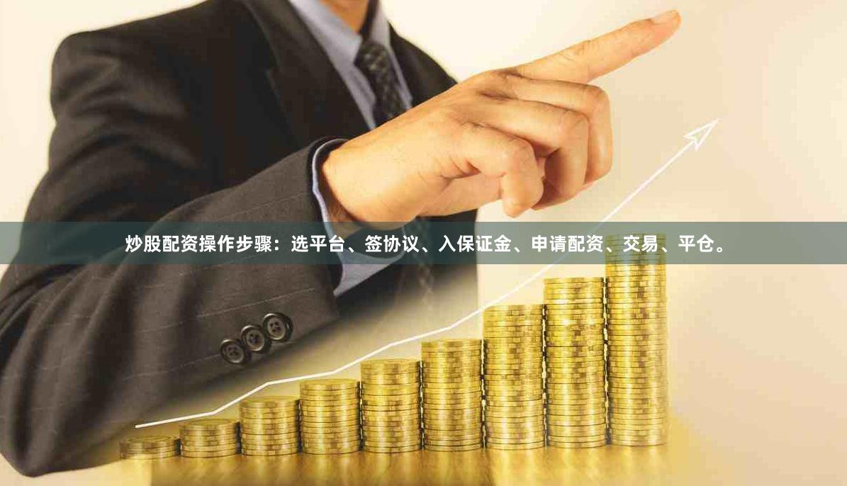炒股配资操作步骤：选平台、签协议、入保证金、申请配资、交易、平仓。