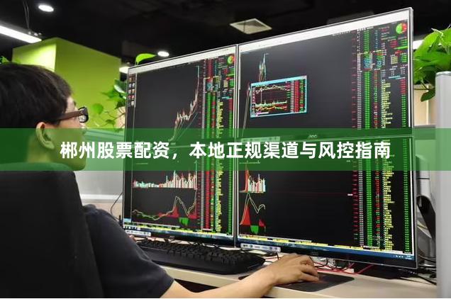 郴州股票配资，本地正规渠道与风控指南