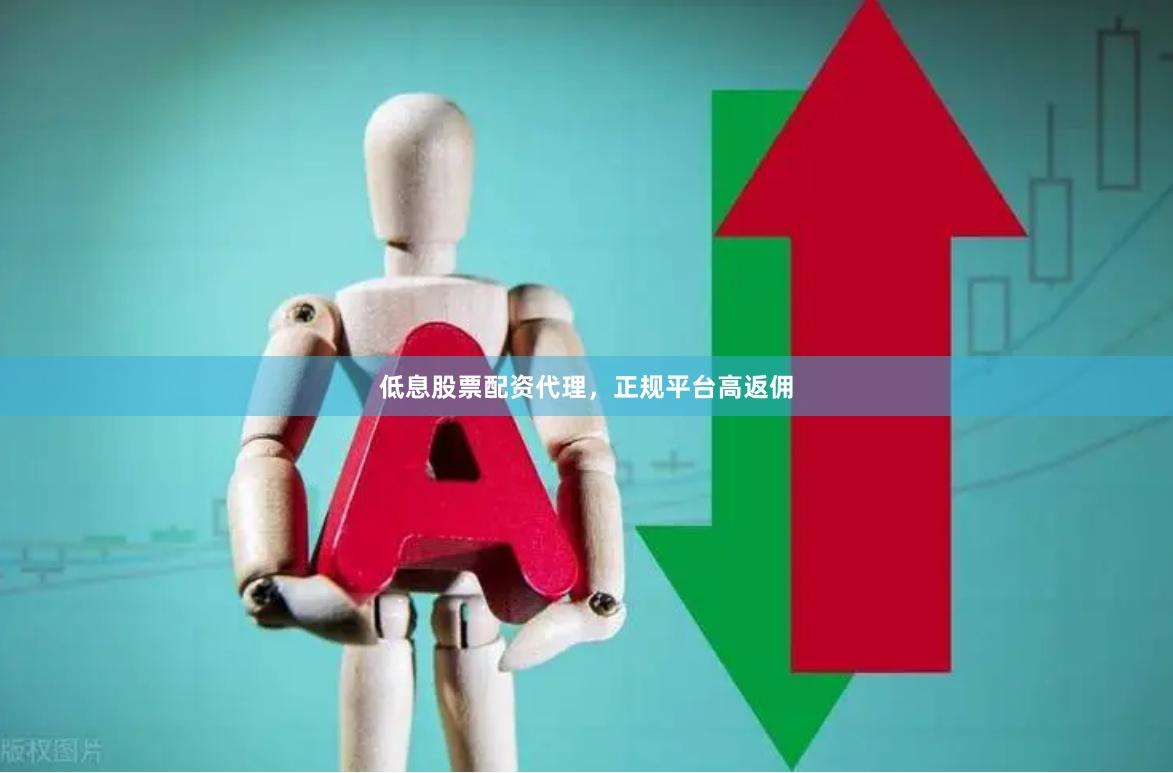 低息股票配资代理，正规平台高返佣