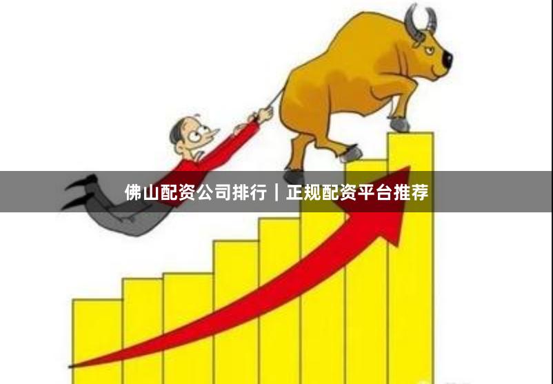 佛山配资公司排行｜正规配资平台推荐