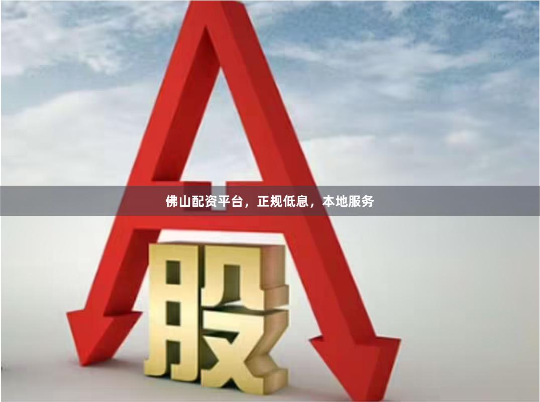 佛山配资平台，正规低息，本地服务
