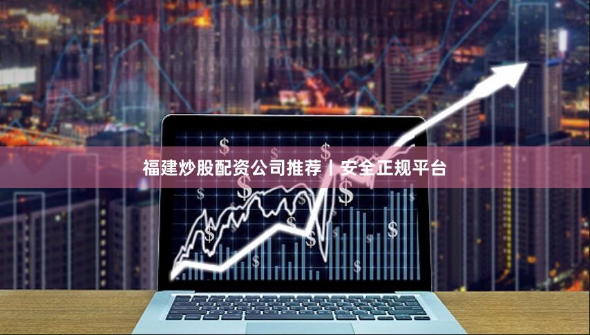 福建炒股配资公司推荐丨安全正规平台
