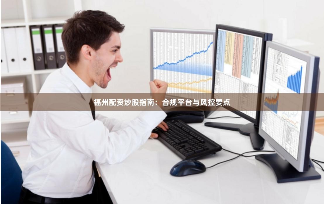 福州配资炒股指南：合规平台与风控要点