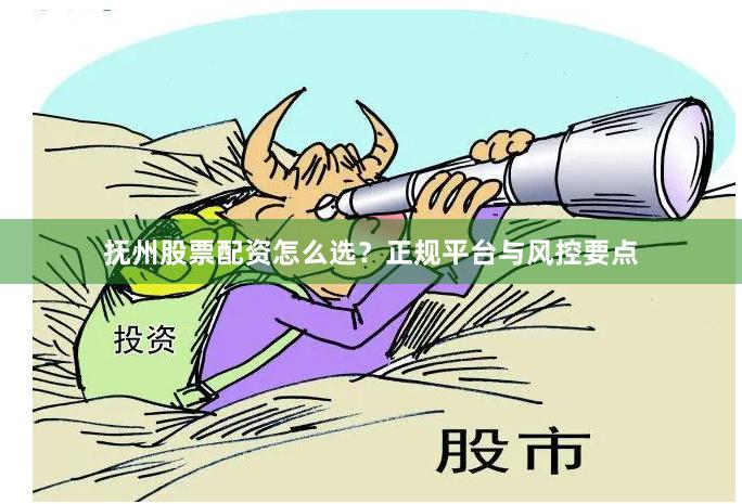 抚州股票配资怎么选？正规平台与风控要点