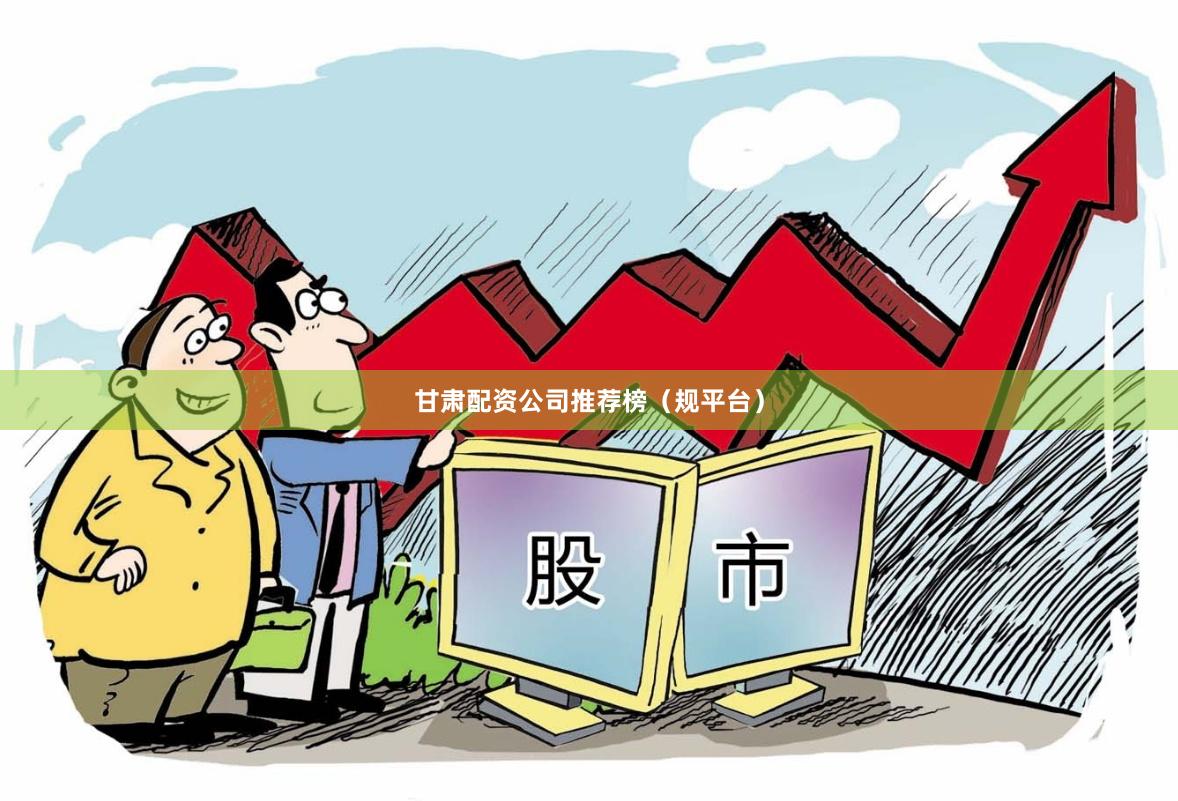 甘肃配资公司推荐榜（规平台）