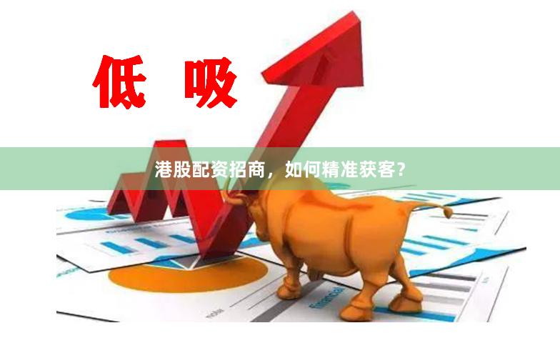 港股配资招商，如何精准获客？