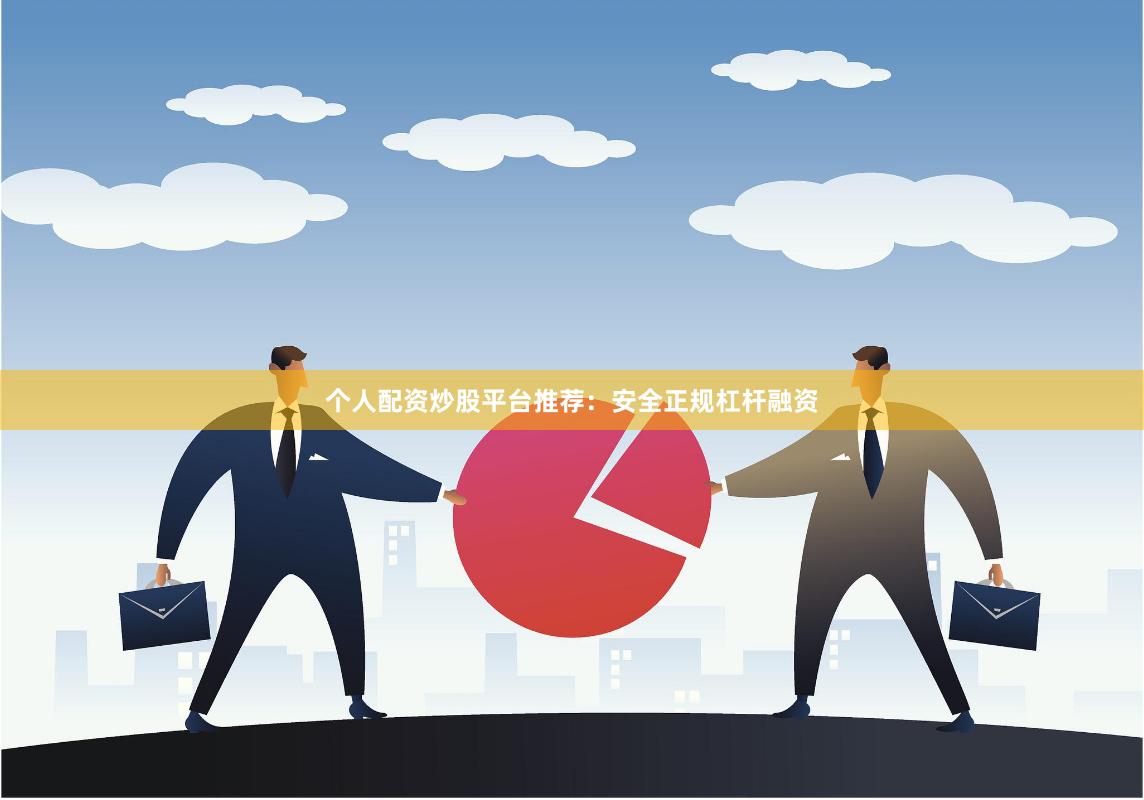 个人配资炒股平台推荐：安全正规杠杆融资