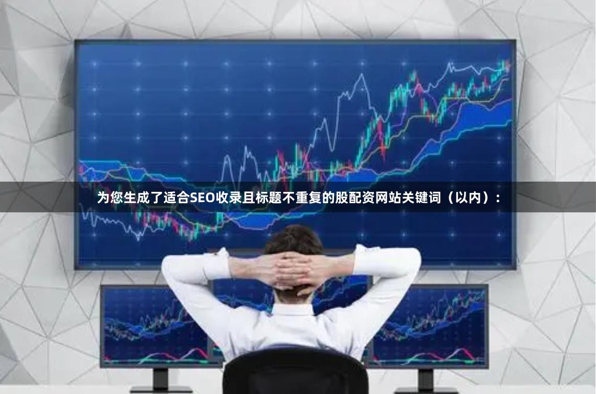 为您生成了适合SEO收录且标题不重复的股配资网站关键词（以内）：