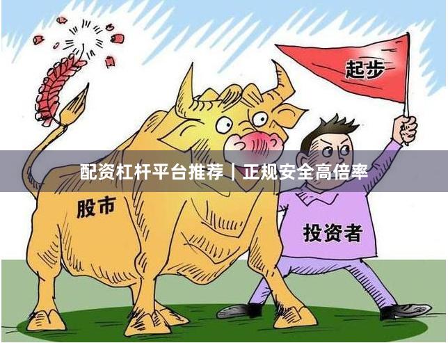 配资杠杆平台推荐｜正规安全高倍率